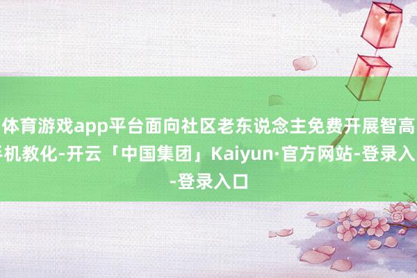 体育游戏app平台面向社区老东说念主免费开展智高手机教化-开云「中国集团」Kaiyun·官方网站-登录入口