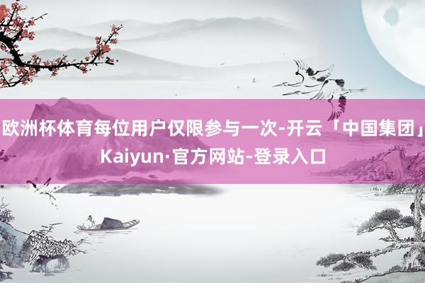 欧洲杯体育每位用户仅限参与一次-开云「中国集团」Kaiyun·官方网站-登录入口
