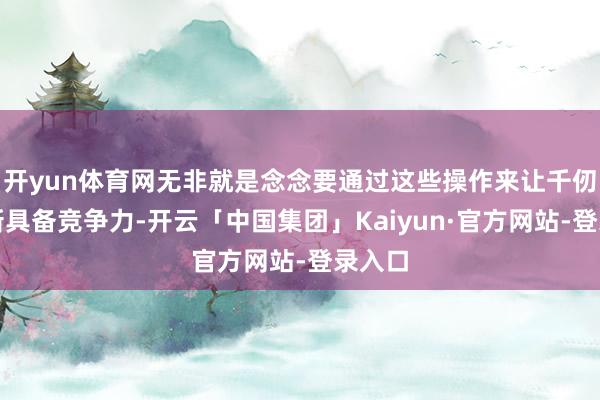 开yun体育网无非就是念念要通过这些操作来让千仞雪重新具备竞争力-开云「中国集团」Kaiyun·官方网站-登录入口