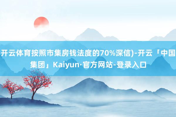 开云体育按照市集房钱法度的70%深信)-开云「中国集团」Kaiyun·官方网站-登录入口