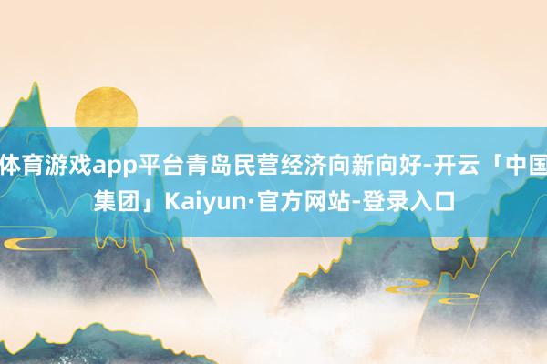 体育游戏app平台青岛民营经济向新向好-开云「中国集团」Kaiyun·官方网站-登录入口