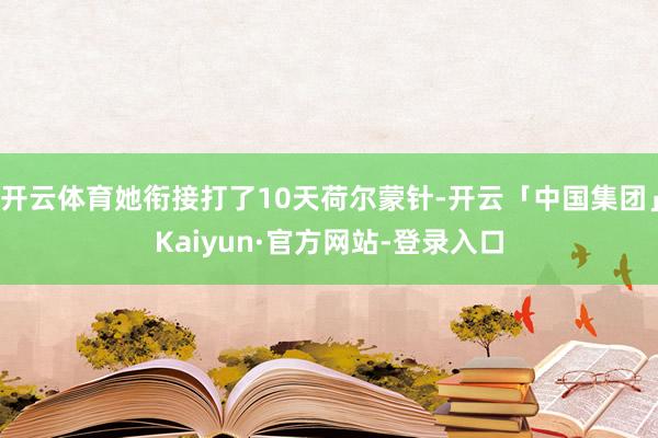 开云体育她衔接打了10天荷尔蒙针-开云「中国集团」Kaiyun·官方网站-登录入口