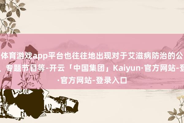 体育游戏app平台也往往地出现对于艾滋病防治的公益告白、专题节目等-开云「中国集团」Kaiyun·官方网站-登录入口