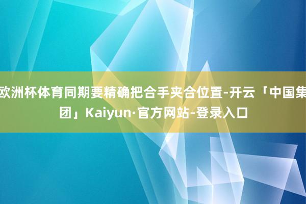 欧洲杯体育同期要精确把合手夹合位置-开云「中国集团」Kaiyun·官方网站-登录入口