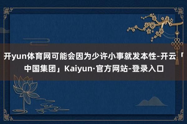 开yun体育网可能会因为少许小事就发本性-开云「中国集团」Kaiyun·官方网站-登录入口