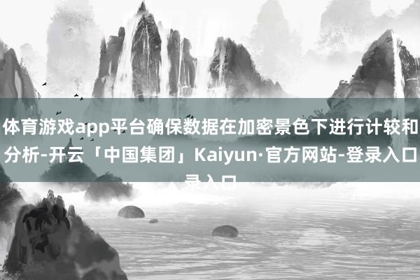 体育游戏app平台确保数据在加密景色下进行计较和分析-开云「中国集团」Kaiyun·官方网站-登录入口