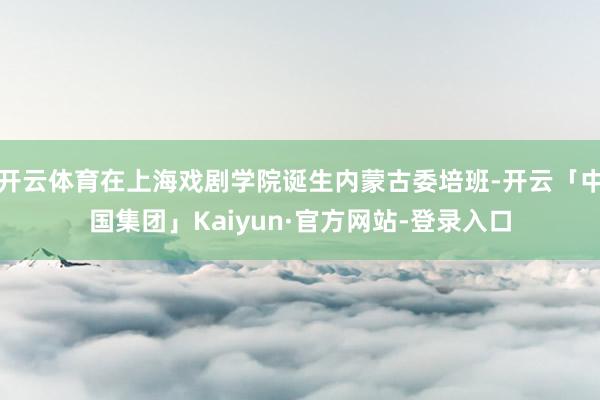 开云体育在上海戏剧学院诞生内蒙古委培班-开云「中国集团」Kaiyun·官方网站-登录入口