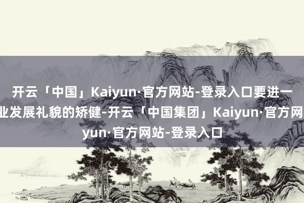 开云「中国」Kaiyun·官方网站-登录入口要进一步深化对产业发展礼貌的矫健-开云「中国集团」Kaiyun·官方网站-登录入口