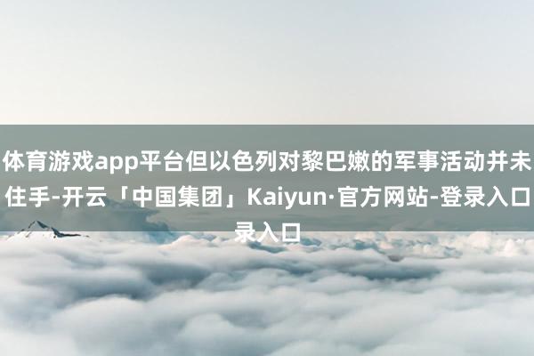 体育游戏app平台但以色列对黎巴嫩的军事活动并未住手-开云「中国集团」Kaiyun·官方网站-登录入口