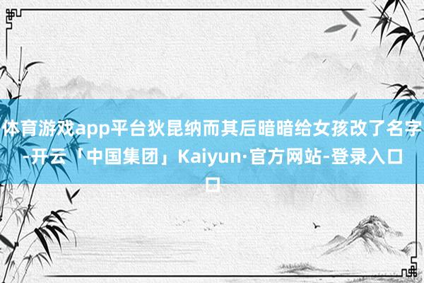 体育游戏app平台狄昆纳而其后暗暗给女孩改了名字-开云「中国集团」Kaiyun·官方网站-登录入口