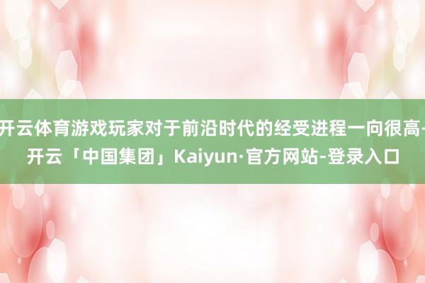 开云体育游戏玩家对于前沿时代的经受进程一向很高-开云「中国集团」Kaiyun·官方网站-登录入口