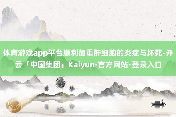 体育游戏app平台顺利加重肝细胞的炎症与坏死-开云「中国集团」Kaiyun·官方网站-登录入口