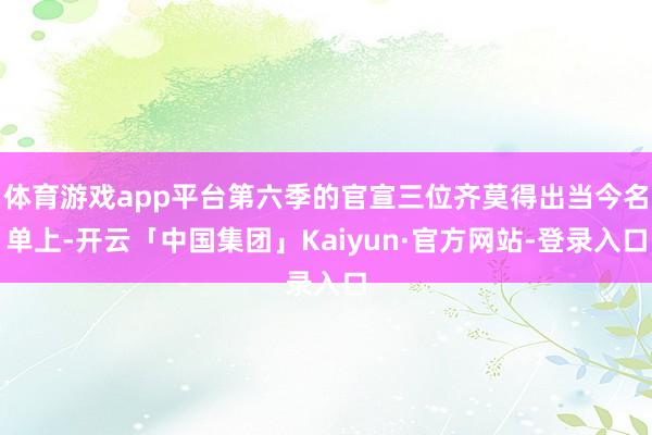 体育游戏app平台第六季的官宣三位齐莫得出当今名单上-开云「中国集团」Kaiyun·官方网站-登录入口