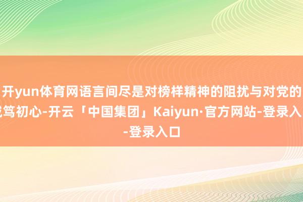 开yun体育网语言间尽是对榜样精神的阻扰与对党的诚笃初心-开云「中国集团」Kaiyun·官方网站-登录入口