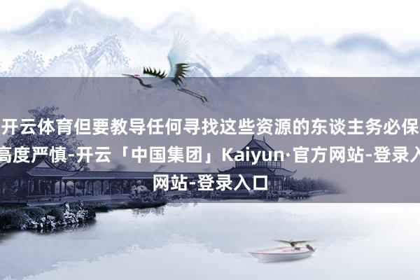 开云体育但要教导任何寻找这些资源的东谈主务必保握高度严慎-开云「中国集团」Kaiyun·官方网站-登录入口