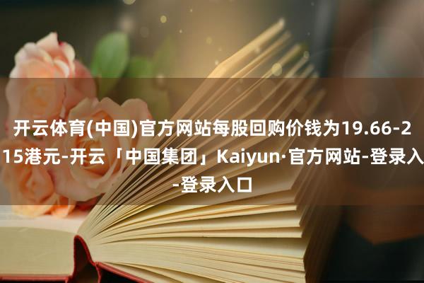 开云体育(中国)官方网站每股回购价钱为19.66-20.15港元-开云「中国集团」Kaiyun·官方网站-登录入口