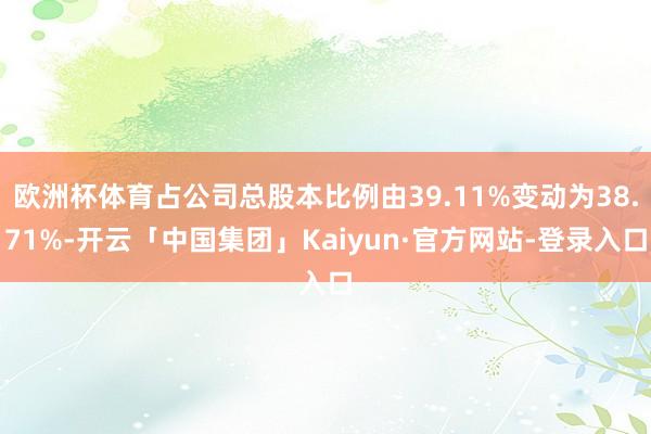 欧洲杯体育占公司总股本比例由39.11%变动为38.71%-开云「中国集团」Kaiyun·官方网站-登录入口