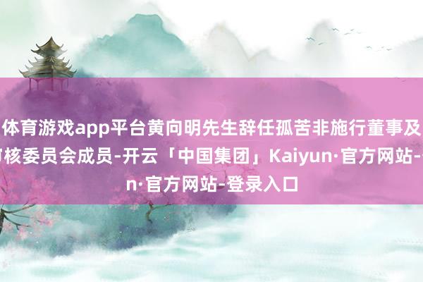 体育游戏app平台黄向明先生辞任孤苦非施行董事及董事会审核委员会成员-开云「中国集团」Kaiyun·官方网站-登录入口