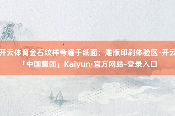 开云体育金石纹样夸耀于纸面；雕版印刷体验区-开云「中国集团」Kaiyun·官方网站-登录入口