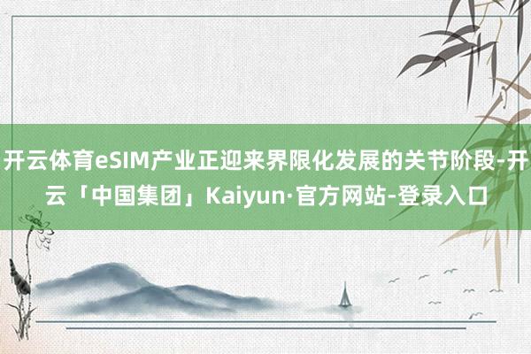 开云体育eSIM产业正迎来界限化发展的关节阶段-开云「中国集团」Kaiyun·官方网站-登录入口
