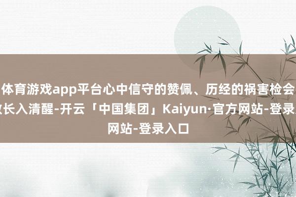 体育游戏app平台心中信守的赞佩、历经的祸害检会尽数长入清醒-开云「中国集团」Kaiyun·官方网站-登录入口