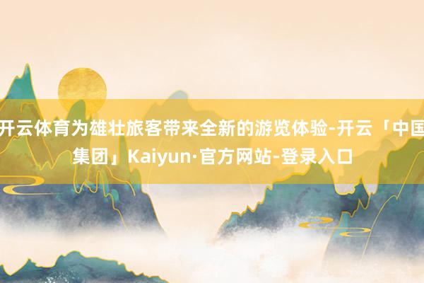 开云体育为雄壮旅客带来全新的游览体验-开云「中国集团」Kaiyun·官方网站-登录入口