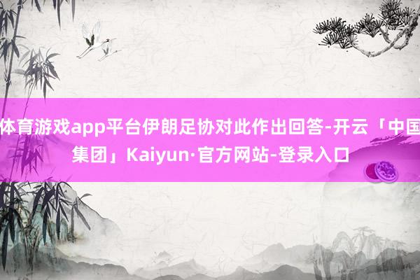 体育游戏app平台伊朗足协对此作出回答-开云「中国集团」Kaiyun·官方网站-登录入口