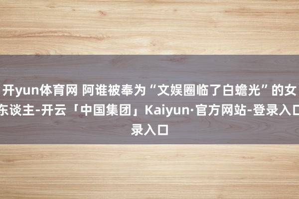 开yun体育网 阿谁被奉为“文娱圈临了白蟾光”的女东谈主-开云「中国集团」Kaiyun·官方网站-登录入口