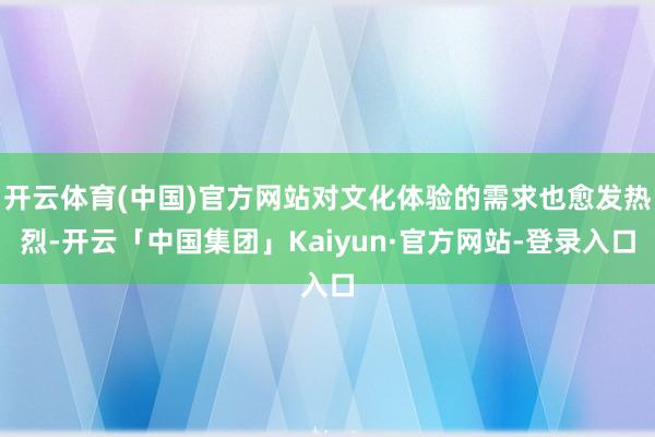 开云体育(中国)官方网站对文化体验的需求也愈发热烈-开云「中国集团」Kaiyun·官方网站-登录入口