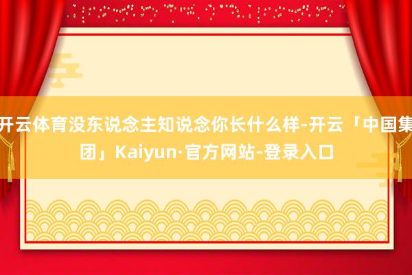 开云体育没东说念主知说念你长什么样-开云「中国集团」Kaiyun·官方网站-登录入口
