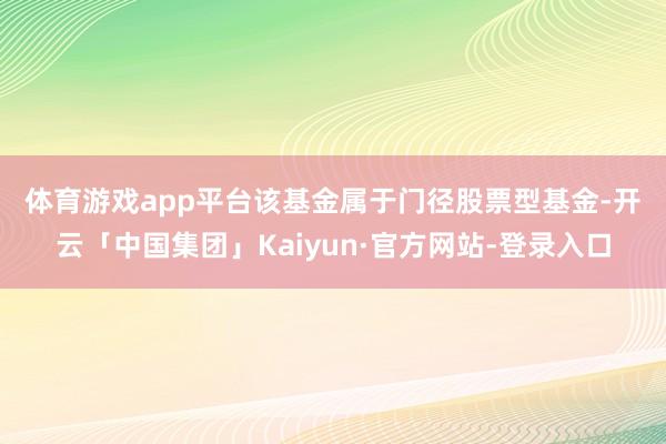 体育游戏app平台　　该基金属于门径股票型基金-开云「中国集团」Kaiyun·官方网站-登录入口