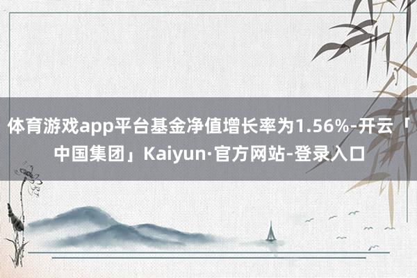 体育游戏app平台基金净值增长率为1.56%-开云「中国集团」Kaiyun·官方网站-登录入口