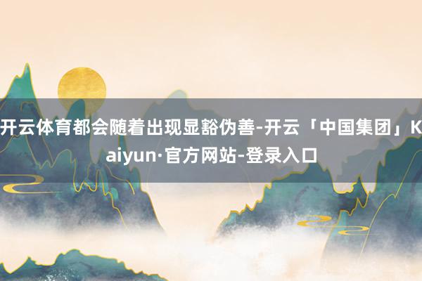 开云体育都会随着出现显豁伪善-开云「中国集团」Kaiyun·官方网站-登录入口