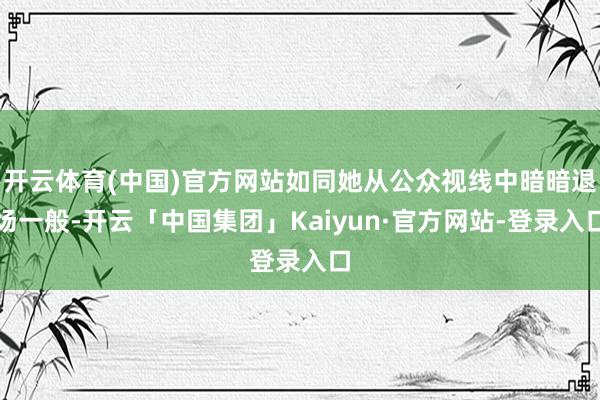 开云体育(中国)官方网站如同她从公众视线中暗暗退场一般-开云「中国集团」Kaiyun·官方网站-登录入口