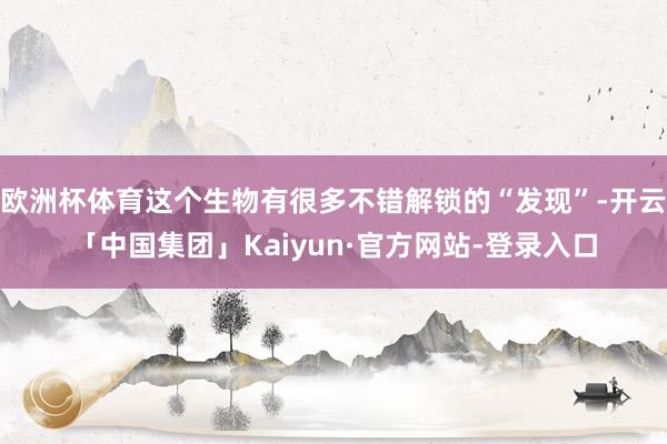 欧洲杯体育这个生物有很多不错解锁的“发现”-开云「中国集团」Kaiyun·官方网站-登录入口