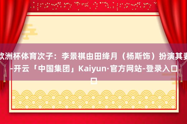 欧洲杯体育次子：李景祺由田绛月（杨斯饰）扮演其妻-开云「中国集团」Kaiyun·官方网站-登录入口