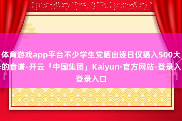 体育游戏app平台不少学生党晒出逐日仅摄入500大卡的食谱-开云「中国集团」Kaiyun·官方网站-登录入口
