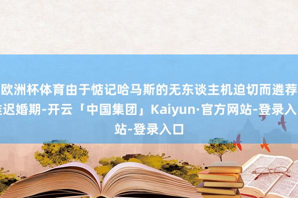 欧洲杯体育由于惦记哈马斯的无东谈主机迫切而遴荐推迟婚期-开云「中国集团」Kaiyun·官方网站-登录入口