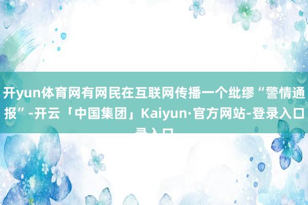 开yun体育网有网民在互联网传播一个纰缪“警情通报”-开云「中国集团」Kaiyun·官方网站-登录入口