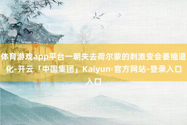 体育游戏app平台一朝失去荷尔蒙的刺激变会萎缩退化-开云「中国集团」Kaiyun·官方网站-登录入口