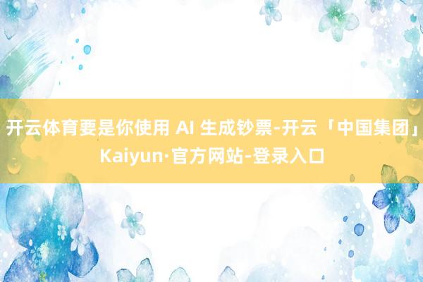 开云体育要是你使用 AI 生成钞票-开云「中国集团」Kaiyun·官方网站-登录入口