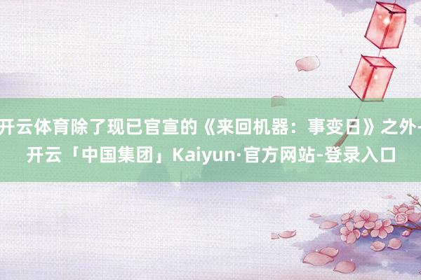 开云体育除了现已官宣的《来回机器:事变日》之外-开云「中国集团」Kaiyun·官方网站-登录入口
