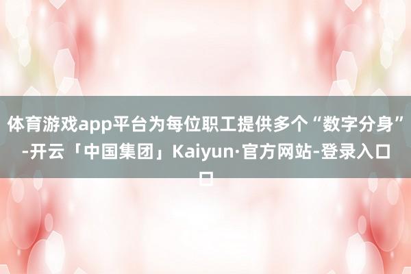 体育游戏app平台为每位职工提供多个“数字分身”-开云「中国集团」Kaiyun·官方网站-登录入口