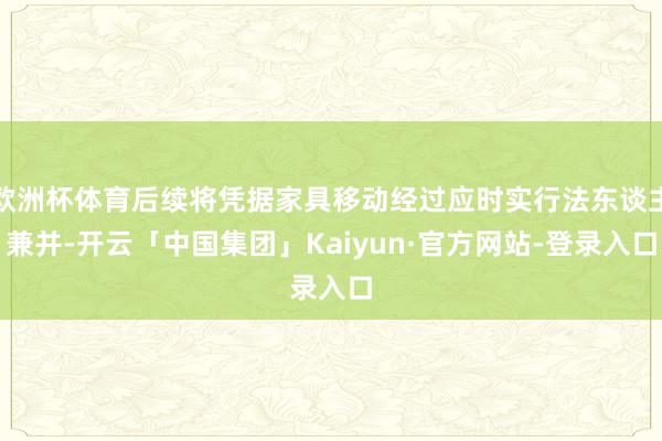 欧洲杯体育后续将凭据家具移动经过应时实行法东谈主兼并-开云「中国集团」Kaiyun·官方网站-登录入口