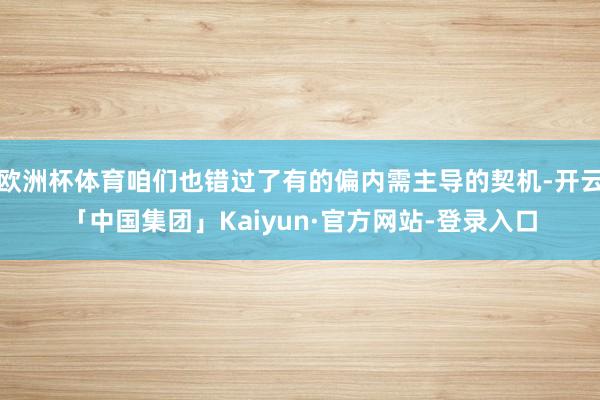 欧洲杯体育咱们也错过了有的偏内需主导的契机-开云「中国集团」Kaiyun·官方网站-登录入口