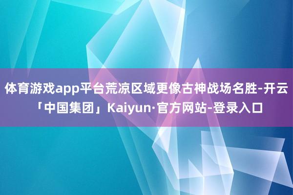 体育游戏app平台荒凉区域更像古神战场名胜-开云「中国集团」Kaiyun·官方网站-登录入口