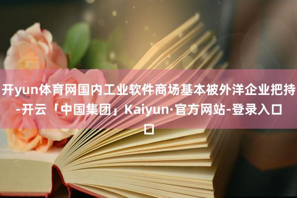 开yun体育网国内工业软件商场基本被外洋企业把持-开云「中国集团」Kaiyun·官方网站-登录入口