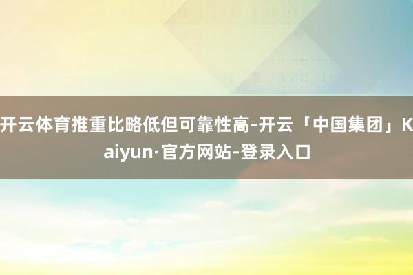 开云体育推重比略低但可靠性高-开云「中国集团」Kaiyun·官方网站-登录入口