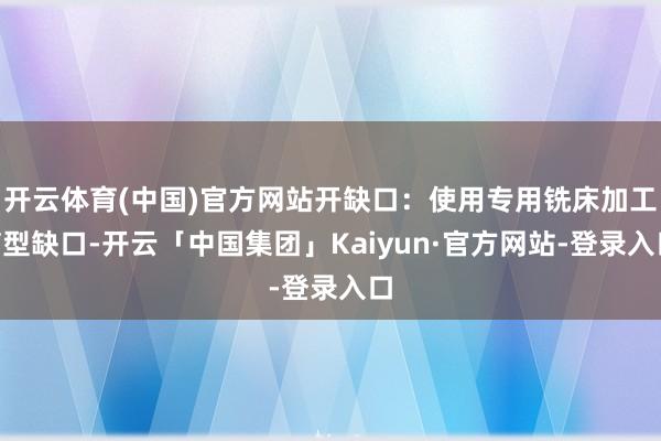 开云体育(中国)官方网站开缺口：使用专用铣床加工V型缺口-开云「中国集团」Kaiyun·官方网站-登录入口