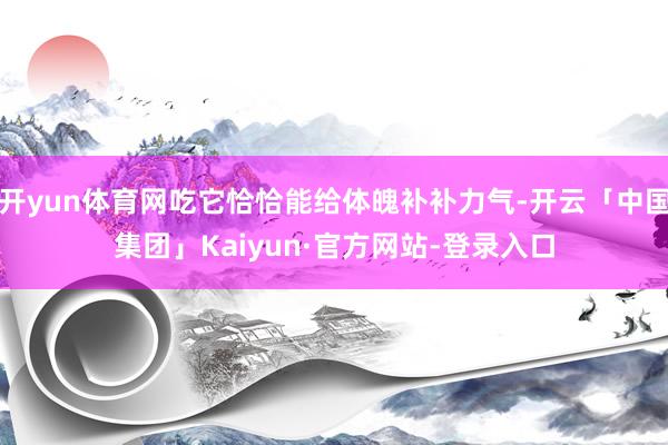 开yun体育网吃它恰恰能给体魄补补力气-开云「中国集团」Kaiyun·官方网站-登录入口